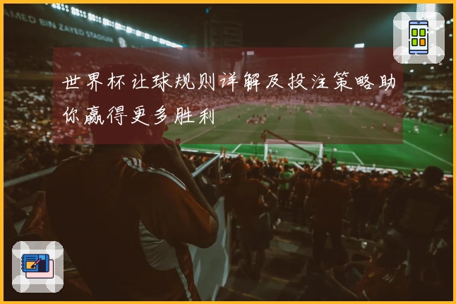 世界杯让球规则详解及投注策略助你赢得更多胜利