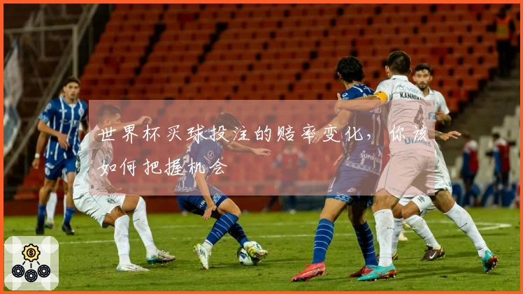 世界杯买球投注的赔率变化,你该如何把握机会
