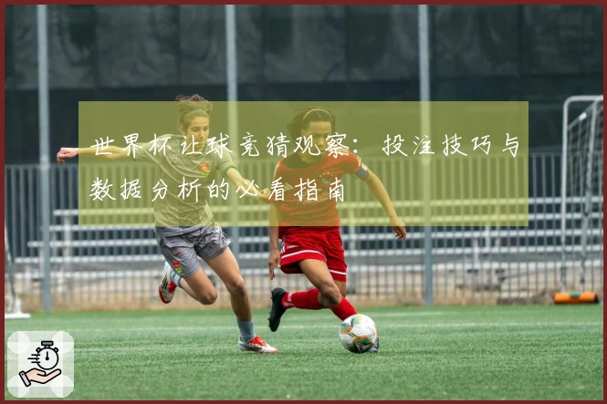 世界杯让球竞猜观察：投注技巧与数据分析的必看指南