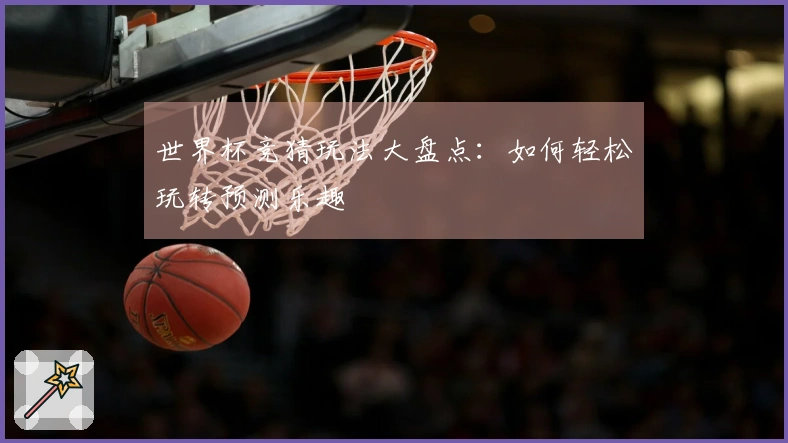 世界杯竞猜玩法大盘点：如何轻松玩转预测乐趣