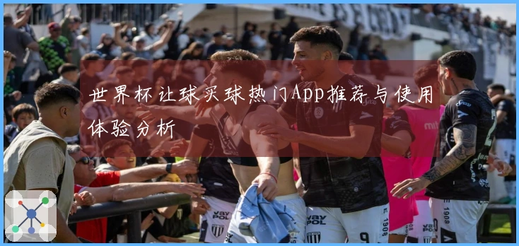 世界杯让球买球热门App推荐与使用体验分析