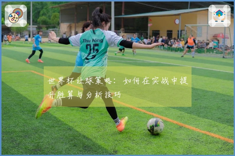 世界杯让球策略：如何在实战中提升胜算与分析技巧