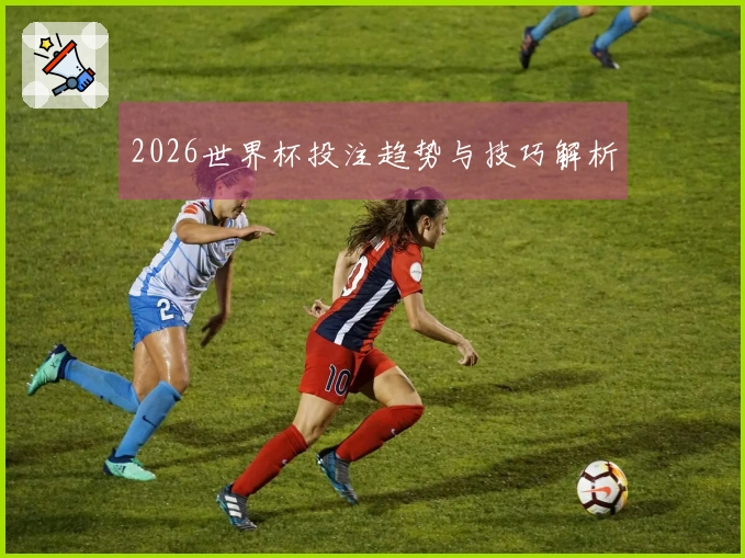 2026世界杯投注趋势与技巧解析