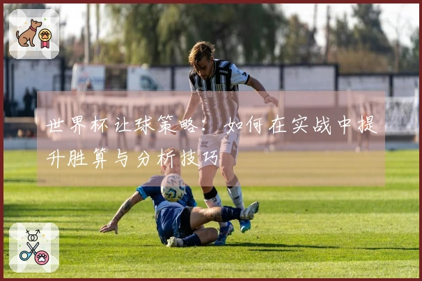 世界杯让球策略:如何在实战中提升胜算与分析技巧