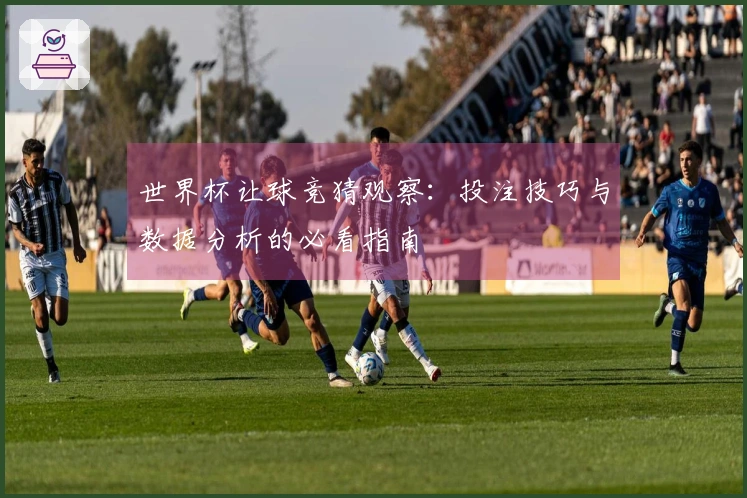 世界杯让球竞猜观察:投注技巧与数据分析的必看指南