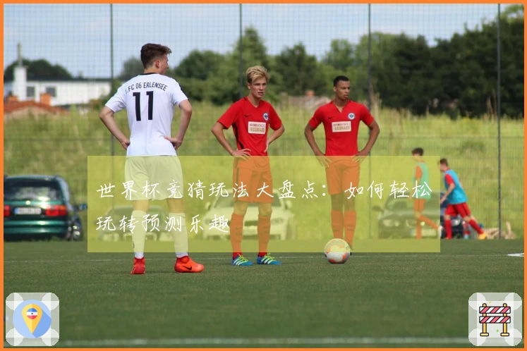 世界杯竞猜玩法大盘点：如何轻松玩转预测乐趣