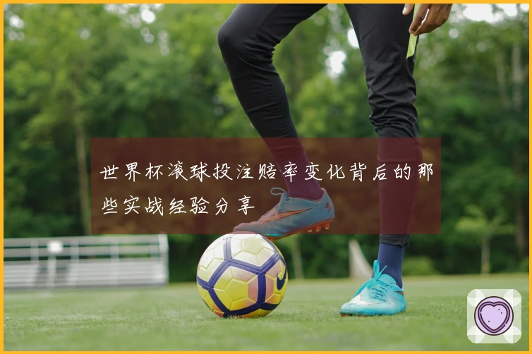 世界杯滚球投注赔率变化背后的那些实战经验分享